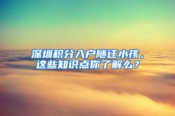 深圳积分入户随迁小孩，这些知识点你了解么？