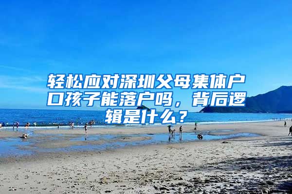 轻松应对深圳父母集体户口孩子能落户吗，背后逻辑是什么？