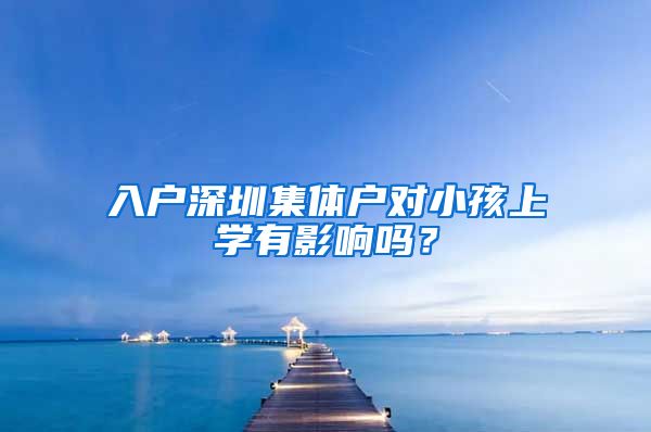 入户深圳集体户对小孩上学有影响吗？