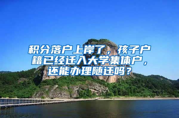 积分落户上岸了，孩子户籍已经迁入大学集体户，还能办理随迁吗？