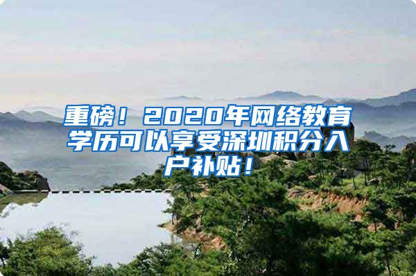 重磅！2020年网络教育学历可以享受深圳积分入户补贴！