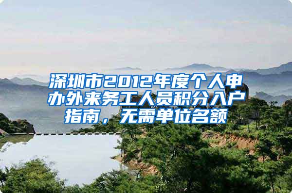 深圳市2012年度个人申办外来务工人员积分入户指南，无需单位名额