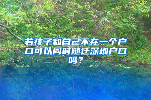 若孩子和自己不在一个户口可以同时随迁深圳户口吗？