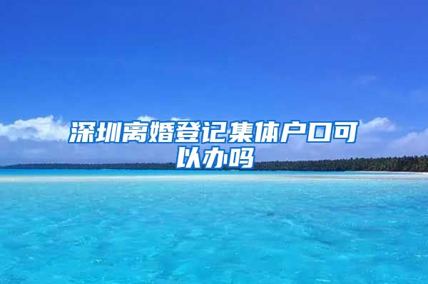 深圳离婚登记集体户口可以办吗