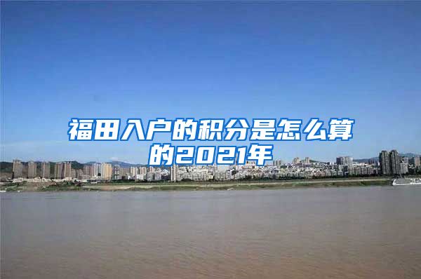 福田入户的积分是怎么算的2021年