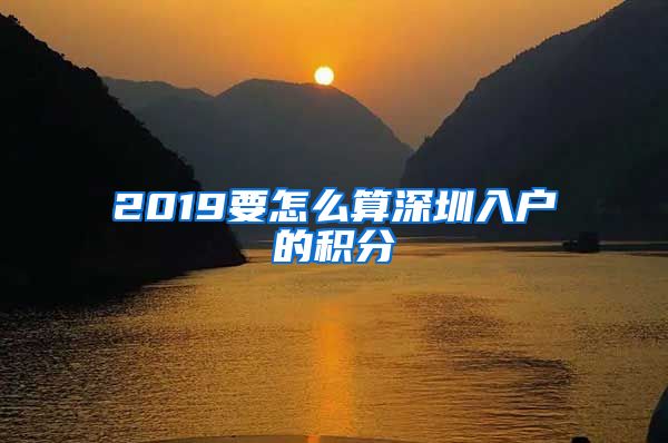 2019要怎么算深圳入户的积分