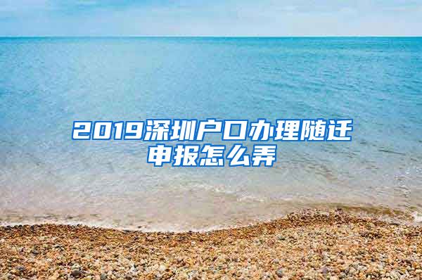 2019深圳户口办理随迁申报怎么弄