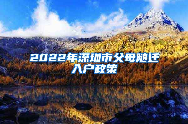 2022年深圳市父母随迁入户政策