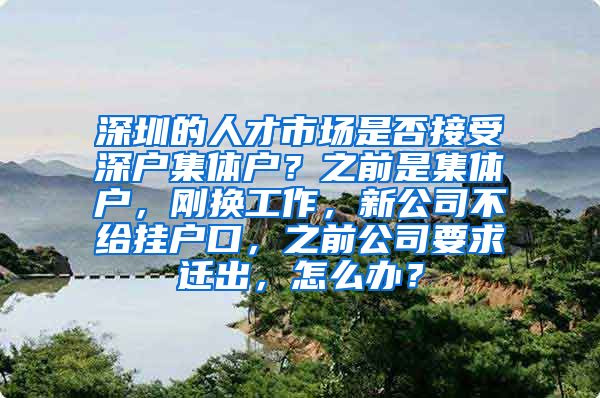 深圳的人才市场是否接受深户集体户？之前是集体户，刚换工作，新公司不给挂户口，之前公司要求迁出，怎么办？