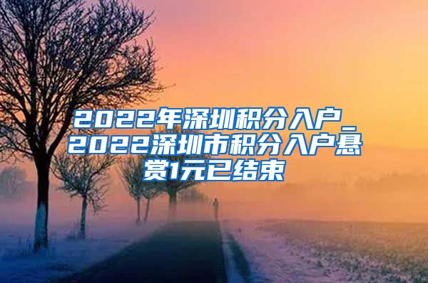 2022年深圳积分入户_2022深圳市积分入户悬赏1元已结束