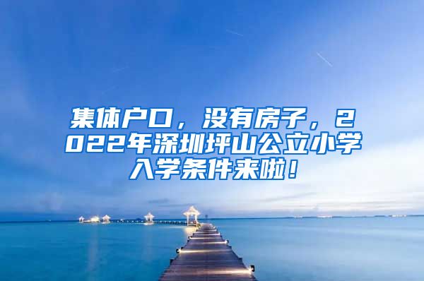 集体户口，没有房子，2022年深圳坪山公立小学入学条件来啦！