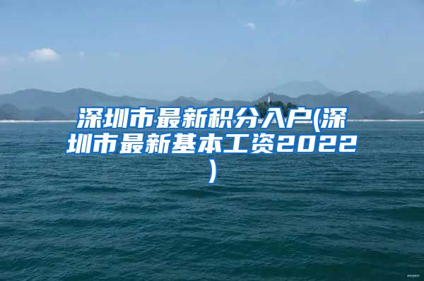 深圳市最新积分入户(深圳市最新基本工资2022)