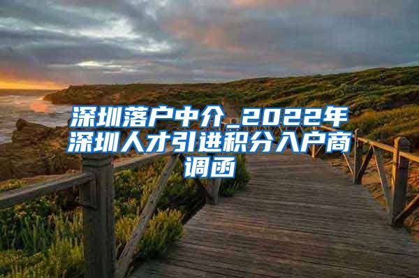 深圳落户中介_2022年深圳人才引进积分入户商调函