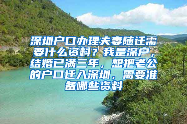 深圳户口办理夫妻随迁需要什么资料？我是深户，结婚已满三年，想把老公的户口迁入深圳，需要准备哪些资料