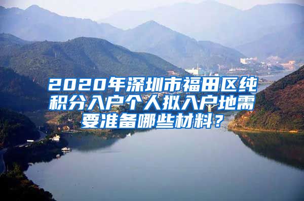 2020年深圳市福田区纯积分入户个人拟入户地需要准备哪些材料？