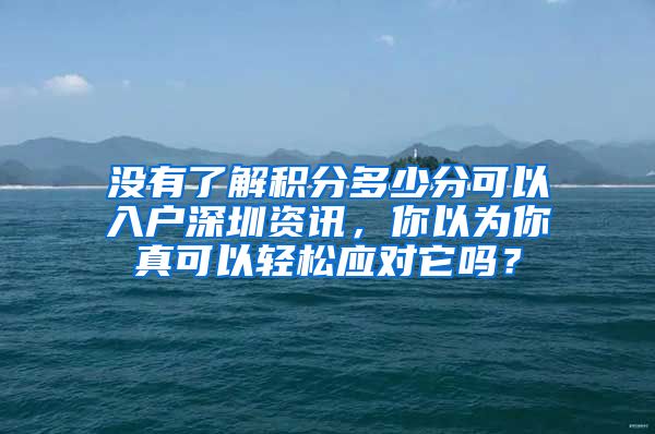 没有了解积分多少分可以入户深圳资讯，你以为你真可以轻松应对它吗？