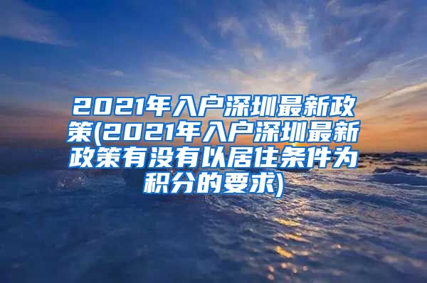 2021年入户深圳最新政策(2021年入户深圳最新政策有没有以居住条件为积分的要求)