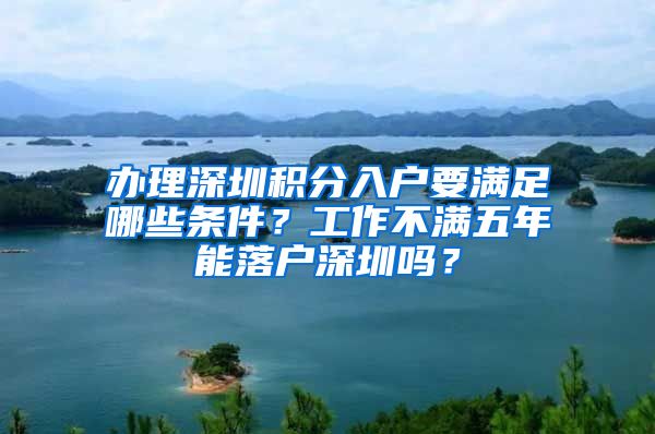 办理深圳积分入户要满足哪些条件？工作不满五年能落户深圳吗？