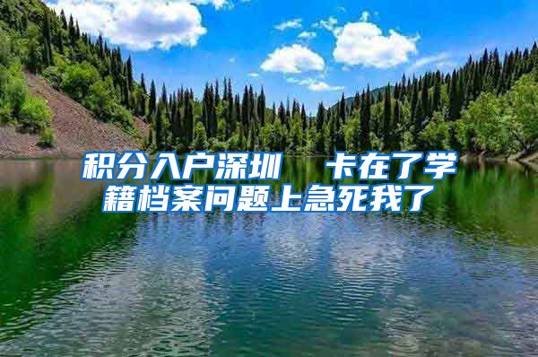 积分入户深圳  卡在了学籍档案问题上急死我了