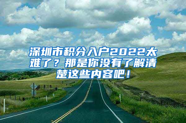 深圳市积分入户2022太难了？那是你没有了解清楚这些内容吧！