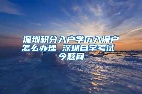 深圳积分入户学历入深户怎么办理 深圳自学考试 今题网