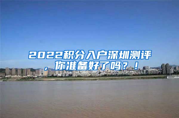 2022积分入户深圳测评，你准备好了吗？！