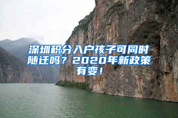 深圳积分入户孩子可同时随迁吗？2020年新政策有变！