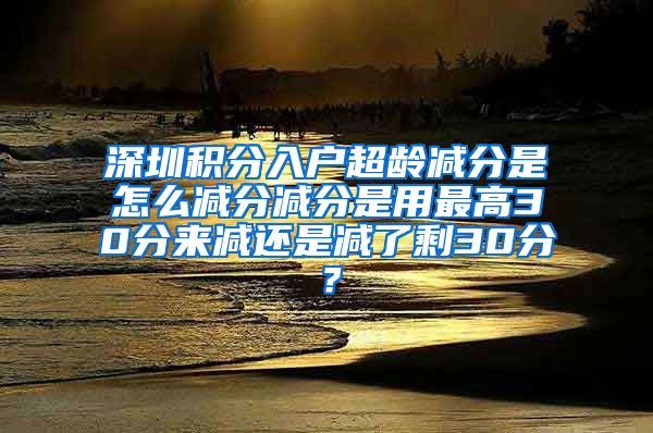 深圳积分入户超龄减分是怎么减分减分是用最高30分来减还是减了剩30分？