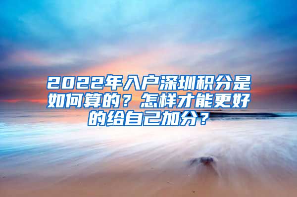 2022年入户深圳积分是如何算的？怎样才能更好的给自己加分？