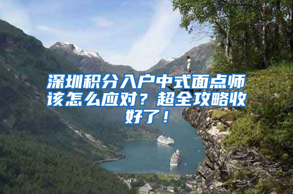 深圳积分入户中式面点师该怎么应对？超全攻略收好了！