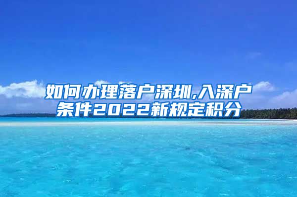 如何办理落户深圳,入深户条件2022新规定积分