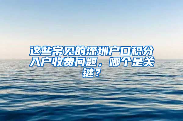 这些常见的深圳户口积分入户收费问题，哪个是关键？