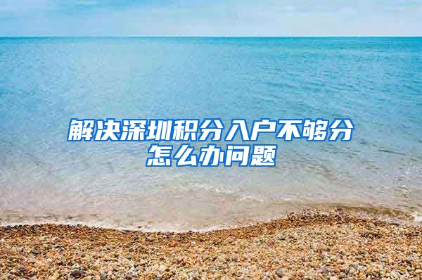 解决深圳积分入户不够分怎么办问题