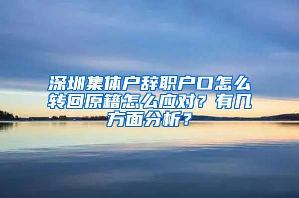 深圳集体户辞职户口怎么转回原籍怎么应对？有几方面分析？