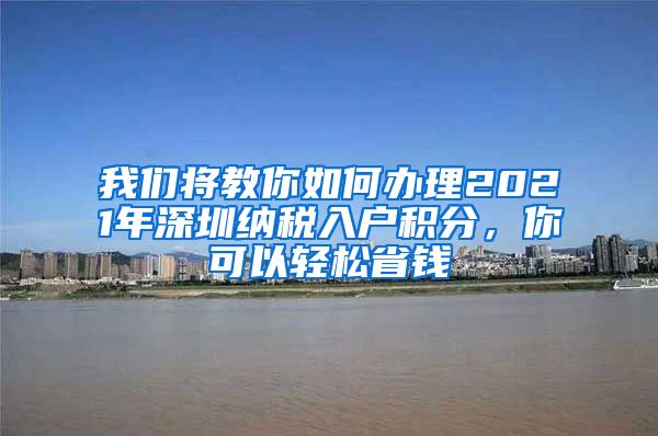 我们将教你如何办理2021年深圳纳税入户积分，你可以轻松省钱