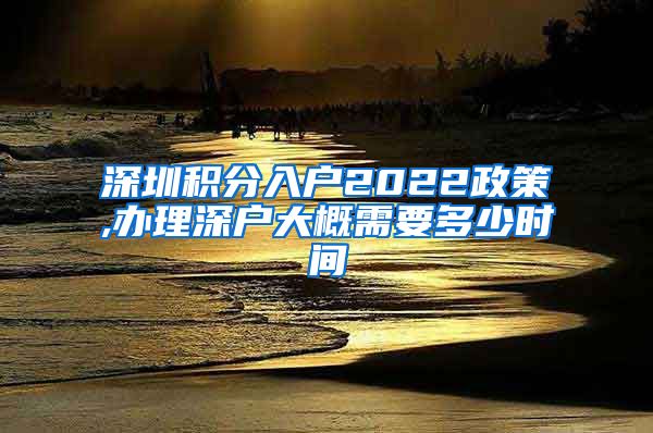 深圳积分入户2022政策,办理深户大概需要多少时间