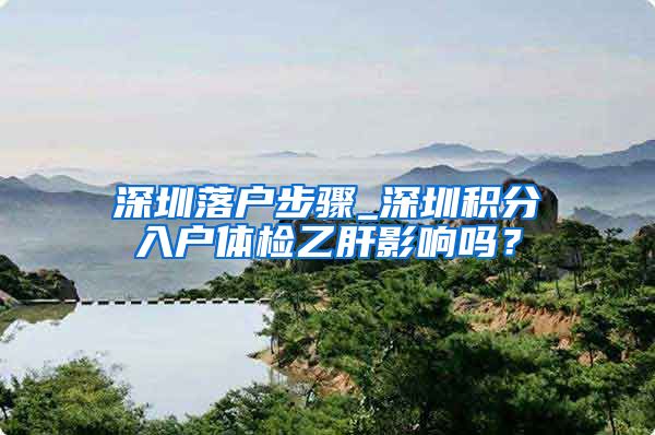 深圳落户步骤_深圳积分入户体检乙肝影响吗？