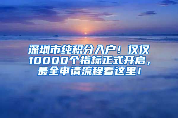 深圳市纯积分入户！仅仅10000个指标正式开启，最全申请流程看这里！