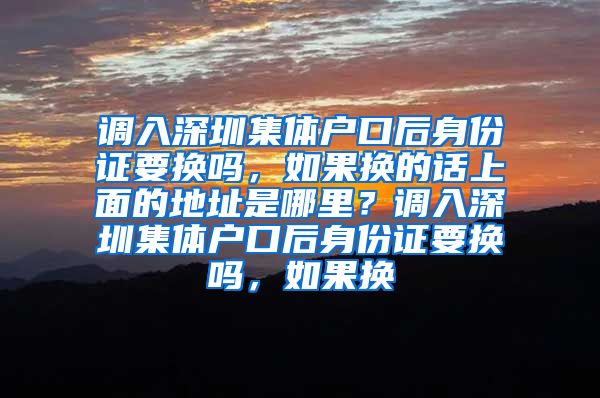 调入深圳集体户口后身份证要换吗，如果换的话上面的地址是哪里？调入深圳集体户口后身份证要换吗，如果换