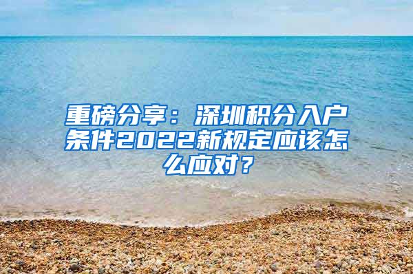 重磅分享：深圳积分入户条件2022新规定应该怎么应对？