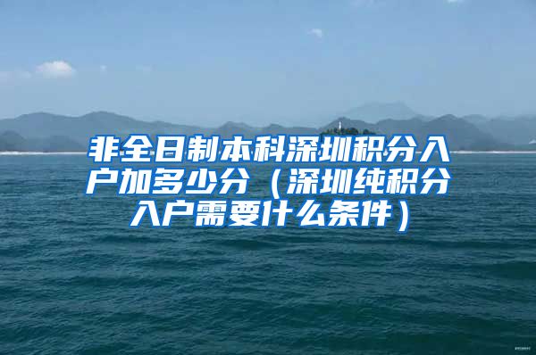 非全日制本科深圳积分入户加多少分（深圳纯积分入户需要什么条件）