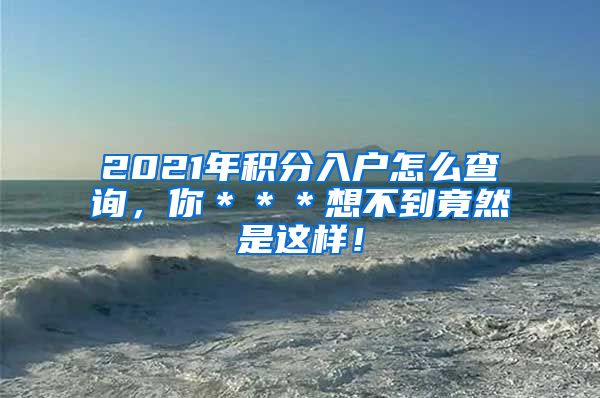 2021年积分入户怎么查询，你＊＊＊想不到竟然是这样！