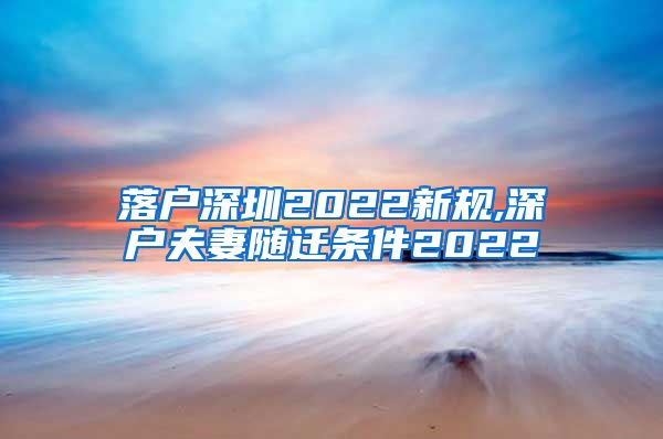 落户深圳2022新规,深户夫妻随迁条件2022