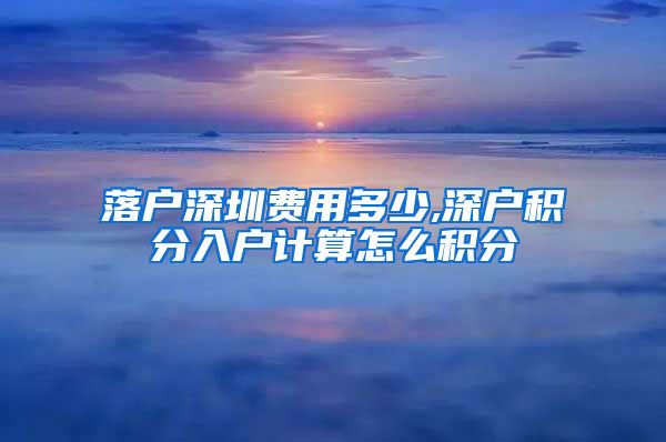 落户深圳费用多少,深户积分入户计算怎么积分