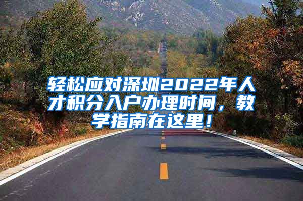 轻松应对深圳2022年人才积分入户办理时间，教学指南在这里！