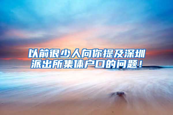 以前很少人向你提及深圳派出所集体户口的问题！