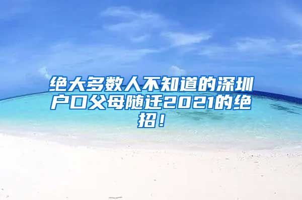 绝大多数人不知道的深圳户口父母随迁2021的绝招！