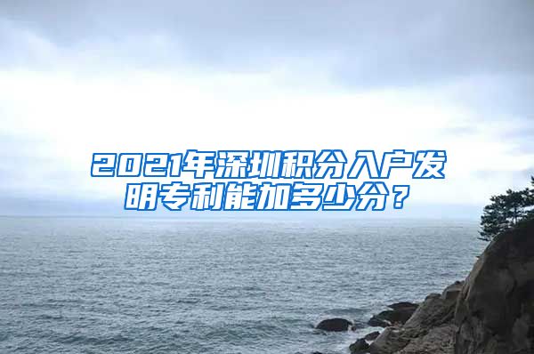 2021年深圳积分入户发明专利能加多少分？