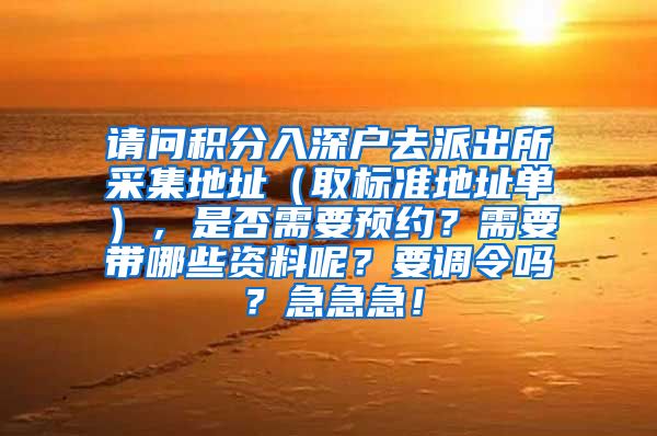 请问积分入深户去派出所采集地址（取标准地址单），是否需要预约？需要带哪些资料呢？要调令吗？急急急！