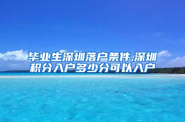 毕业生深圳落户条件,深圳积分入户多少分可以入户